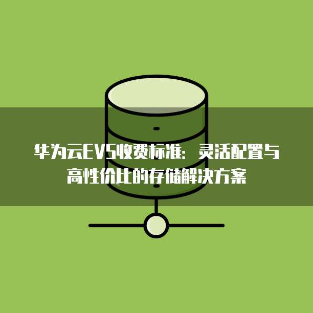 华为云EVS收费标准:灵活配置与高性价比的存储解决方案