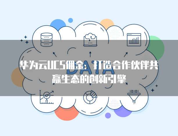 华为云UCS佣金：打造合作伙伴共赢生态的创新引擎