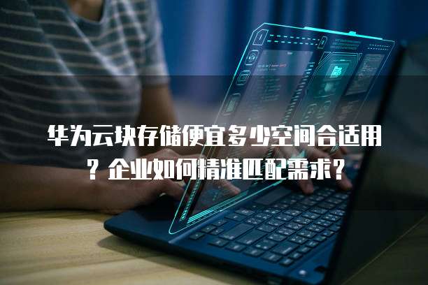 华为云块存储便宜多少空间合适用?企业如何精准匹配需求?