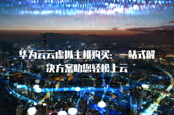 华为云云虚拟主机购买:一站式解决方案助您轻松上云