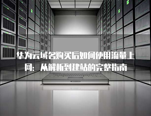 华为云域名购买后如何使用流量上网:从解析到建站的完整指南