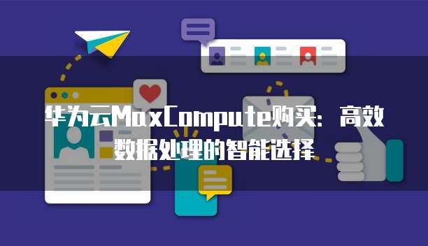 华为云MaxCompute购买:高效数据处理的智能选择