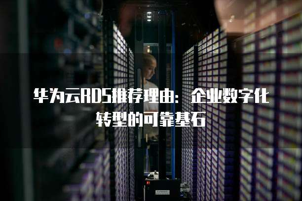 华为云RDS推荐理由:企业数字化转型的可靠基石