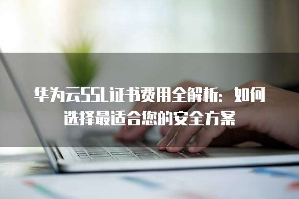 华为云SSL证书费用全解析：如何选择最适合您的安全方案