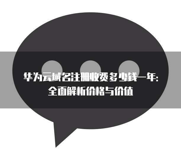 华为云域名注册收费多少钱一年：全面解析价格与价值