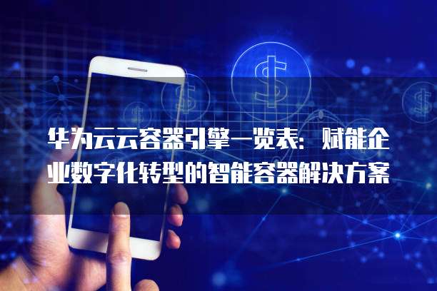华为云云容器引擎一览表:赋能企业数字化转型的智能容器解决方案