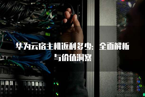 华为云宿主机返利多少:全面解析与价值洞察