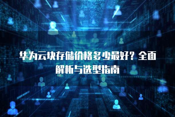 华为云块存储价格多少最好？全面解析与选型指南