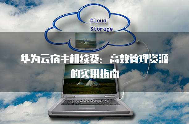 华为云宿主机续费:高效管理资源的实用指南