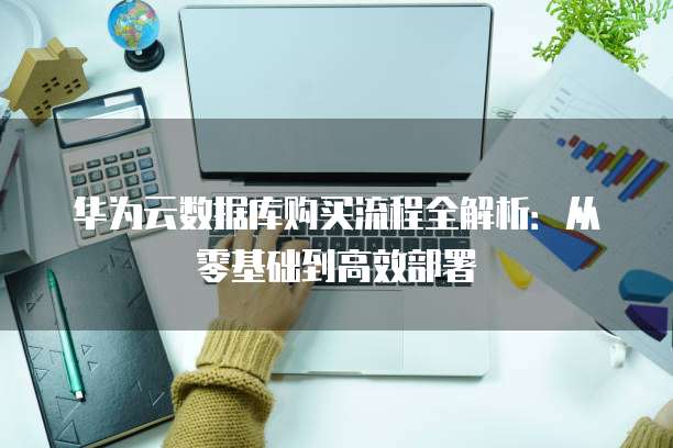华为云数据库购买流程全解析:从零基础到高效部署