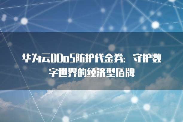 华为云DDoS防护代金券:守护数字世界的经济型盾牌
