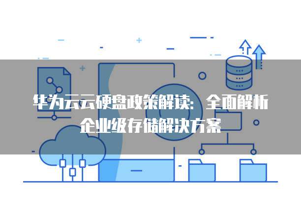 华为云云硬盘政策解读:全面解析企业级存储解决方案