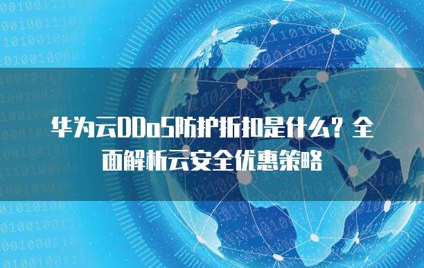 华为云DDoS防护折扣是什么?全面解析云安全优惠策略