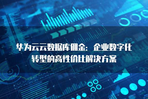华为云云数据库佣金:企业数字化转型的高性价比解决方案