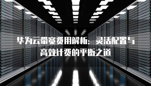 华为云带宽费用解析:灵活配置与高效计费的平衡之道