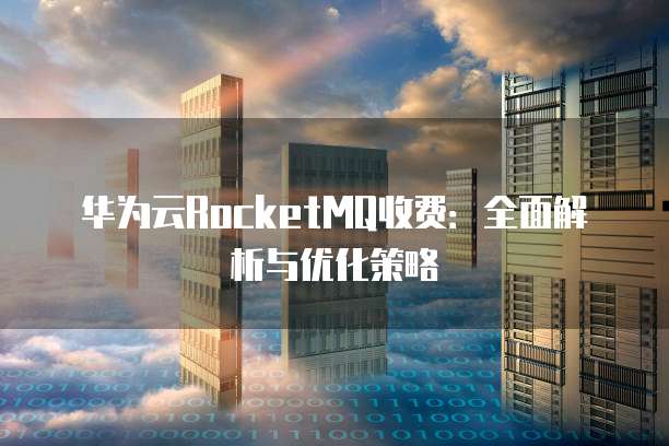 华为云RocketMQ收费：全面解析与优化策略
