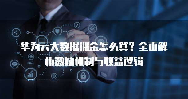 华为云大数据佣金怎么算?全面解析激励机制与收益逻辑