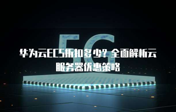 华为云ECS折扣多少?全面解析云服务器优惠策略