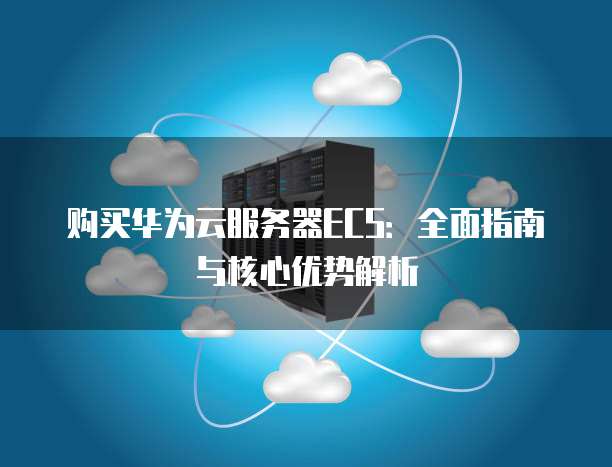 购买华为云服务器ECS:全面指南与核心优势解析