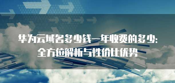 华为云域名多少钱一年收费的多少:全方位解析与性价比优势
