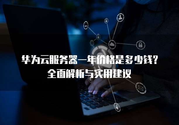 华为云服务器一年价格是多少钱?全面解析与实用建议