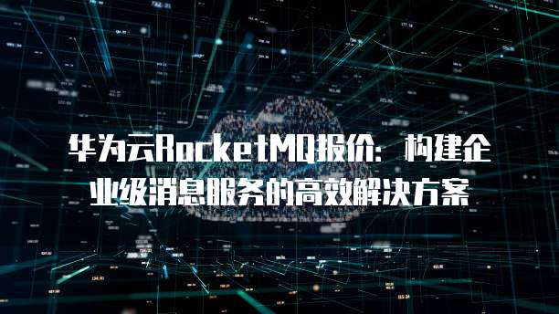 华为云RocketMQ报价：构建企业级消息服务的高效解决方案
