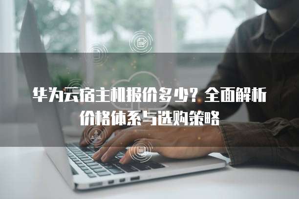 华为云宿主机报价多少?全面解析价格体系与选购策略