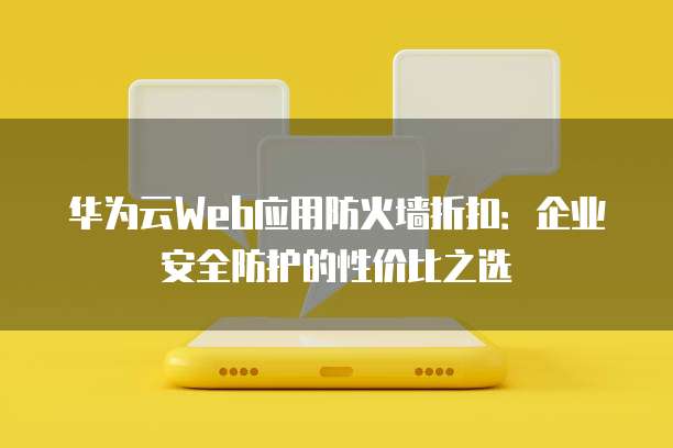 华为云Web应用防火墙折扣：企业安全防护的性价比之选