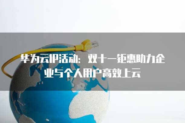 华为云IP活动:双十一钜惠助力企业与个人用户高效上云