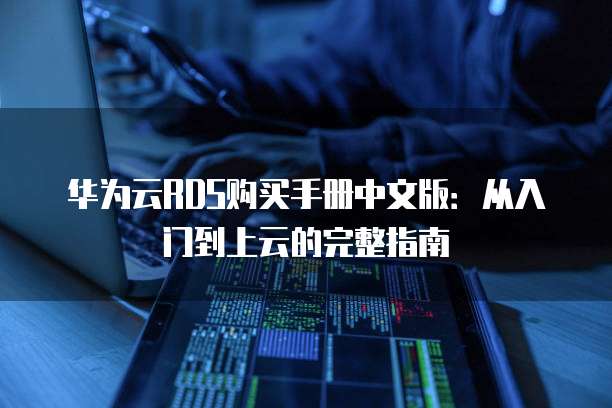 华为云RDS购买手册中文版:从入门到上云的完整指南
