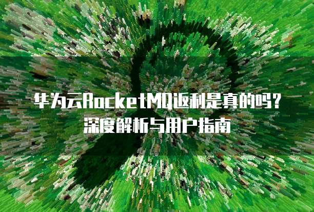 华为云RocketMQ返利是真的吗?深度解析与用户指南