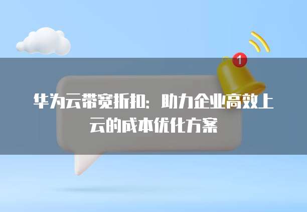 华为云带宽折扣:助力企业高效上云的成本优化方案