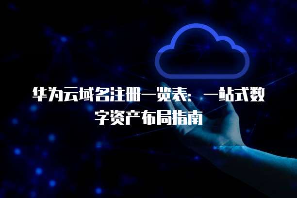 华为云域名注册一览表:一站式数字资产布局指南