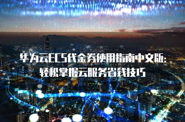 华为云ECS代金券使用指南中文版:轻松掌握云服务省钱技巧