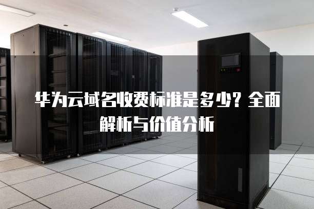 华为云域名收费标准是多少?全面解析与价值分析