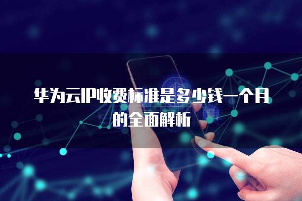 华为云IP收费标准是多少钱一个月的全面解析