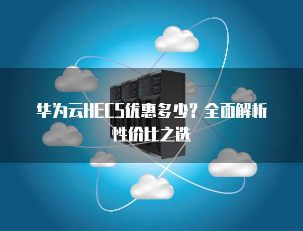 华为云HECS优惠多少?全面解析性价比之选