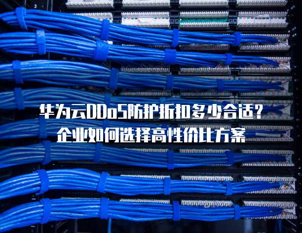 华为云DDoS防护折扣多少合适?企业如何选择高性价比方案