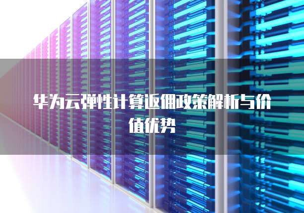 华为云弹性计算返佣政策解析与价值优势