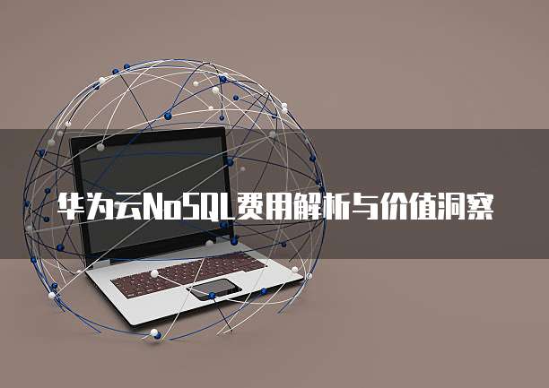 华为云NoSQL费用解析与价值洞察