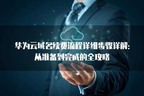 华为云域名续费流程详细步骤详解:从准备到完成的全攻略