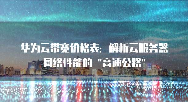华为云带宽价格表:解析云服务器网络性能的“高速公路”