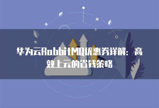 华为云RabbitMQ优惠券详解:高效上云的省钱策略