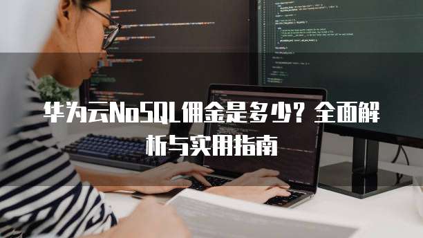 华为云NoSQL佣金是多少?全面解析与实用指南
