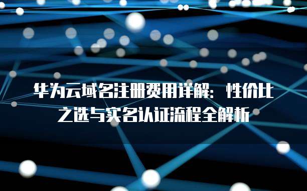 华为云域名注册费用详解:性价比之选与实名认证流程全解析
