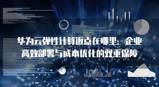 华为云弹性计算返点在哪里：企业高效部署与成本优化的双重保障
