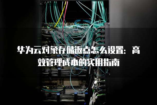 华为云对象存储返点怎么设置:高效管理成本的实用指南