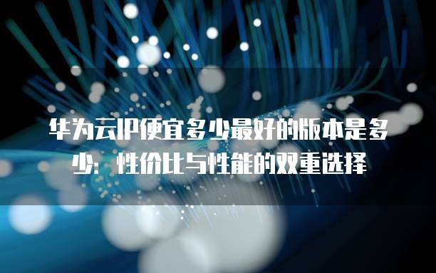 华为云IP便宜多少最好的版本是多少:性价比与性能的双重选择