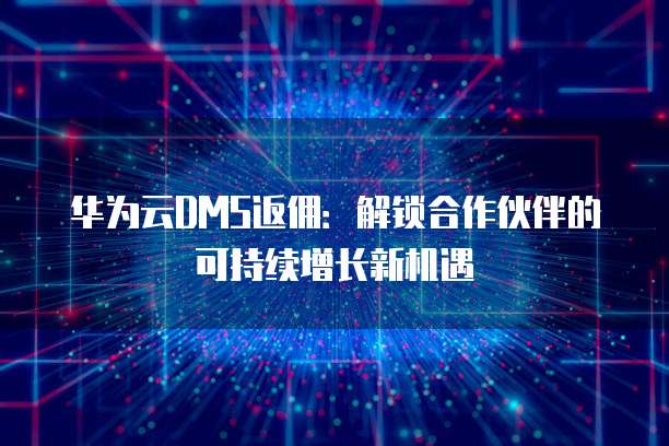 华为云DMS返佣:解锁合作伙伴的可持续增长新机遇