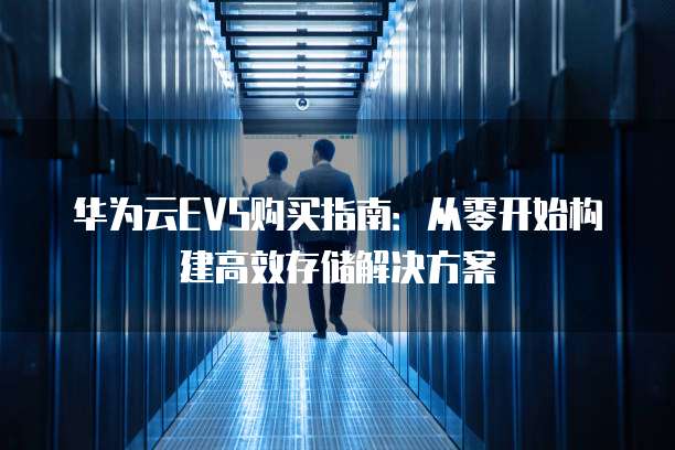 华为云EVS购买指南：从零开始构建高效存储解决方案